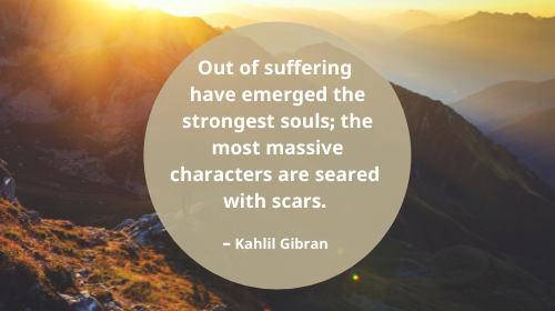 Out of suffering have emerged the strongest souls the most massive characters are seared with scars2. Kahlil Gibran 1